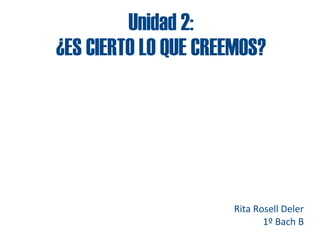 Unidad 2:
¿ES CIERTO LO QUE CREEMOS?




                      Rita Rosell Deler
                             1º Bach B
 