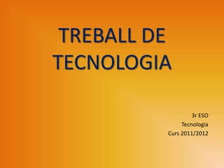 TREBALL DE
TECNOLOGIA

                   3r ESO
               Tecnologia
          Curs 2011/2012
 