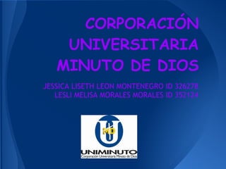 CORPORACIÓN
UNIVERSITARIA
MINUTO DE DIOS
JESSICA LISETH LEON MONTENEGRO ID 326278
LESLI MELISA MORALES MORALES ID 352124
 