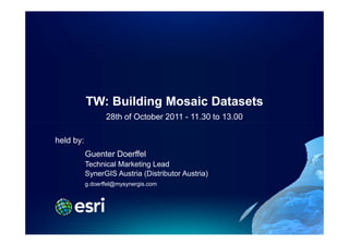 TW: Building Mosaic Datasets
                  28th of October 2011 - 11.30 to 13.00

held by:
           Guenter Doerffel
           Technical Marketing Lead
           SynerGIS Austria (Distributor Austria)
           g.doerffel@mysynergis.com
 