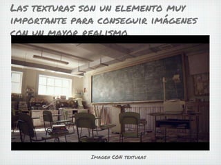 Las texturas son un elemento muy
importante para conseguir imágenes
con un mayor realismo.
Imagen CON texturas
 