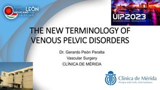 THE NEW TERMINOLOGY OF
VENOUS PELVIC DISORDERS
Dr. Gerardo Peón Peralta
Vascular Surgery
CLÍNICA DE MÉRIDA
 