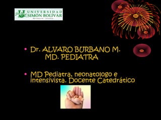 • Dr. ALVARO BURBANO M.
      MD. PEDIATRA

• MD Pediatra, neonatologo e
  intensivista. Docente Catedrático
 