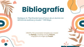 CREDITS: This presentation template was created
by Slidesgo, including icons by Flaticon,
infographics & images by Freepik
Rodríguez, G. ”Planificando hacia el futuro de un alumno con
deficiencias auditivas y visuales “ 1999 Mayo.
Bibliografía
 