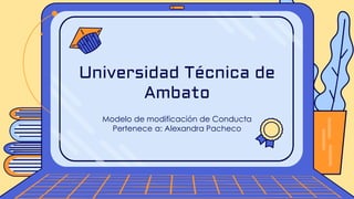 Modelo de modificación de Conducta
Pertenece a: Alexandra Pacheco
Universidad Técnica de
Ambato
 