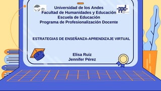 Universidad de los Andes
Facultad de Humanidades y Educación
Escuela de Educación
Programa de Profesionalización Docente
Elisa Ruiz
Jennifer Pérez
ESTRATEGIAS DE ENSEÑANZA-APRENDIZAJE VIRTUAL
 