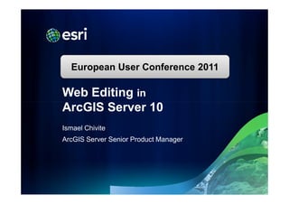 Esri International User Conference | San Diego, CA
   European User Conference
Technical Workshops | July 13,2011        2011

Web Editing in
ArcGIS Server 10
Ismael Chivite
ArcGIS Server Senior Product Manager
 