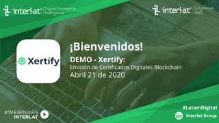 DEMO - Xertify:
Emisión de Certificados Digitales Blockchain
Abril 21 de 2020
¡Bienvenidos!
Interlat Group
#LatamDigital
 