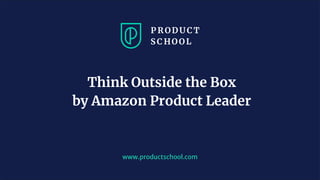 www.productschool.com
Think Outside the Box
by Amazon Product Leader
 