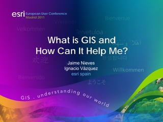 esri   European User Conference
       Madrid 2011




              What is GIS and
            How Can It Help Me?
                               Jaime Nieves
                             Ignacio Vázquez
                                 esri spain
 