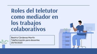 Roles del teletutor
como mediador en
los trabajos
colaborativos
Beatriz Cárdenas Martín
Teleformación para docentes
20/10/2023
 