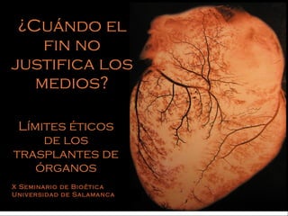 ¿Cuándo el fin no justifica los medios? Límites éticos de los trasplantes de órganos X Seminario de Bioética Universidad de Salamanca 
