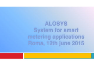 ALOSYS 
System for smart
metering applications
Roma, 12th june 2015
 