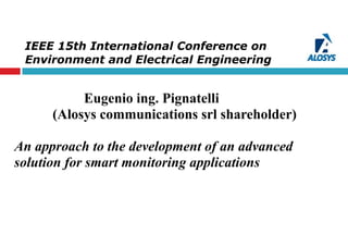 IEEE 15th International Conference on
Environment and Electrical Engineering2
Eugenio ing. Pignatelli
(Alosys communications srl shareholder)
An approach to the development of an advanced
solution for smart monitoring applications
 