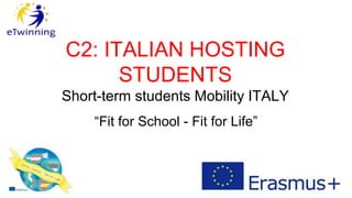 C2: ITALIAN HOSTING
STUDENTS
Short-term students Mobility ITALY
“Fit for School - Fit for Life”
 