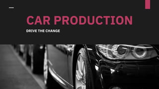 CAR PRODUCTION
DRIVE THE CHANGE
 