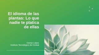 El idioma de las
plantas: Lo que
nadie te platica
de ellas
Osmar López
Instituto Tecnológico de Conkal
 