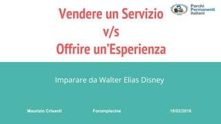 Vendere un Servizio
v/s
Offrire un’Esperienza
Imparare da Walter Elias Disney
Maurizio Crisanti Forumpiscine 18/02/2016
 