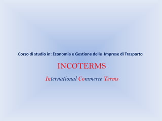 Corso di studio in: Economia e Gestione delle  Imprese di Trasporto INCOTERMS International Commerce Terms 
