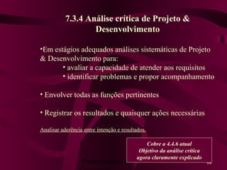 Planejamento da 64
7.3.4 Análise crítica de Projeto &
Desenvolvimento
•Em estágios adequados análises sistemáticas de Projeto
& Desenvolvimento para:
• avaliar a capacidade de atender aos requisitos
• identificar problemas e propor acompanhamento
• Envolver todas as funções pertinentes
• Registrar os resultados e quaisquer ações necessárias
Analisar aderência entre intenção e resultados.
Cobre a 4.4.6 atual
Objetivo da análise crítica
agora claramente explicado
 