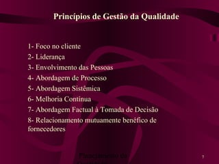 Planejamento da 7
1- Foco no cliente
2- Liderança
3- Envolvimento das Pessoas
4- Abordagem de Processo
5- Abordagem Sistêmica
6- Melhoria Contínua
7- Abordagem Factual à Tomada de Decisão
8- Relacionamento mutuamente benéfico de
fornecedores
Princípios de Gestão da Qualidade
 