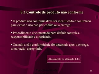 Planejamento da 88
8.3 Controle de produto não conforme
• O produto não conforme deve ser identificado e controlado
para evitar o uso não pretendido ou a entrega.
• Procedimento documentado para definir controles,
responsabilidade e autoridade.
• Quando a não conformidade for detectada após a entrega,
tomar ação apropriada.
Atualmente na cláusula 4.13
 