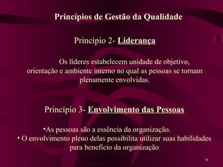 Planejamento da 9
Princípio 2- Liderança
Os líderes estabelecem unidade de objetivo,
orientação e ambiente interno no qual as pessoas se tornam
plenamente envolvidas.
Princípios de Gestão da Qualidade
Princípio 3- Envolvimento das Pessoas
•As pessoas são a essência da organização.
• O envolvimento pleno delas possibilita utilizar suas habilidades
para benefício da organização
 
