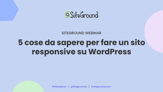 5 cose da sapere per fare un sito
responsive su WordPress
SITEGROUND WEBINAR
#SGwebinar | @siteground.it | it.siteground.com
 