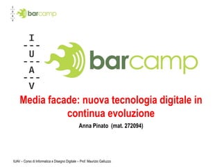 Media facade: nuova tecnologia digitale in
              continua evoluzione
                                                Anna Pinato (mat. 272094)




IUAV – Corso di Informatica e Disegno Digitale – Prof. Maurizio Galluzzo
 