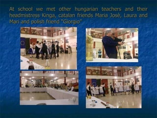 At school we met other hungarian teachers and their headmistress Kinga, catalan friends Maria Josè, Laura and Mari and polish friend “Giorgio” 