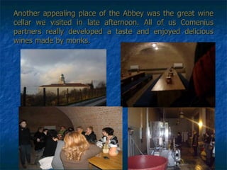Another appealing place of the Abbey was the great wine cellar we visited in late afternoon. All of us Comenius partners really developed a taste and enjoyed delicious wines made by monks. 
