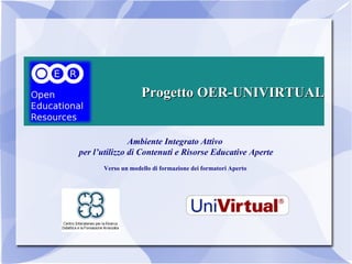 Progetto OER-UNIVIRTUAL Ambiente Integrato Attivo  per l’utilizzo di Contenuti e Risorse Educative Aperte Verso un modello di formazione dei formatori Aperto  