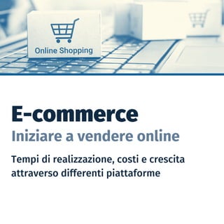 E-commerce
Iniziare a vendere online
Tempi di realizzazione, costi e crescita
attraverso differenti piattaforme 
 