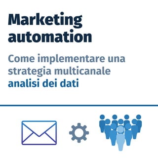 Marketing
automation
Come implementare una
strategia multicanale
analisi dei dati
 