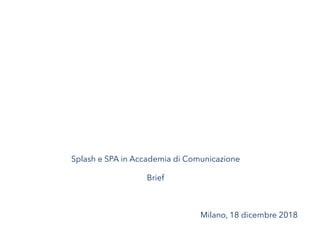 Splash e SPA in Accademia di Comunicazione
Brief
Milano, 18 dicembre 2018
 