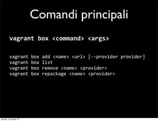 Comandi principali
vagrant	
  box	
  <command>	
  <args>
vagrant	
  box	
  add	
  <name>	
  <url>	
  [-­‐-­‐provider	
  provider]
vagrant	
  box	
  list
vagrant	
  box	
  remove	
  <name>	
  <provider>
vagrant	
  box	
  repackage	
  <name>	
  <provider>
 