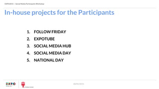 EXPO2015 | Social Media Participants Workshop
20/05/2015
In-house projects for the Participants
1. FOLLOW FRIDAY
2. EXPOTUBE
3. SOCIAL MEDIA HUB
4. SOCIAL MEDIA DAY
5. NATIONAL DAY
 