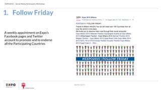 EXPO2015 | Social Media Participants Workshop
20/05/2015
1. Follow Friday
A weekly appointment on Expo’s
Facebook pages and Twitter
account to promote and to endorse
all the Participating Countries
 