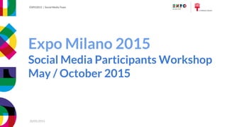 EXPO2015 | Social Media Participants Workshop
20/05/2015
EXPO2015 | Social Media Team
20/05/2015
Expo Milano 2015
Social Media Participants Workshop
May / October 2015
 