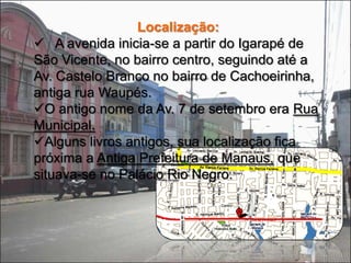 Localização:  A avenida inicia-se a partir do Igarapé de São Vicente, no bairro centro, seguindo até a Av. Castelo Branco no bairro de Cachoeirinha, antiga rua Waupés.