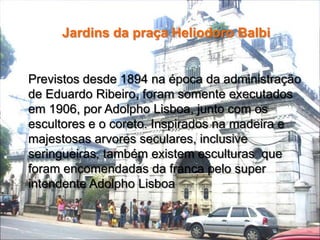Ponte Benjamin ConstantA  Ponte Benjamin Constant, foi construída em ferro pelo governador Eduardo Ribeiro e inaugurada em 1895. Passou por reformas e restaurações nos anos de 1969 e 1987, tem o aspecto de ponte suspensa, mas encontra-se efetivamente sustentada por gigantescos   pilares.