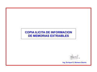 COPIA ILICITA DE INFORMACION
 DE MEMORIAS EXTRAIBLES




                      Ing. Enrique O. Romero Osorio
 