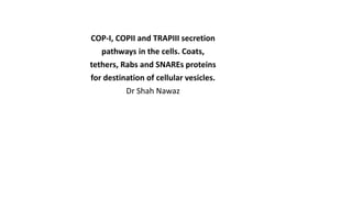 COP-I, COPII and TRAPIII secretion
pathways in the cells. Coats,
tethers, Rabs and SNAREs proteins
for destination of cellular vesicles.
Dr Shah Nawaz
 