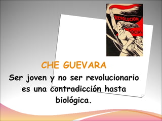 CHE GUEVARA Ser joven y no ser revolucionario es una contradicción hasta biológica. 