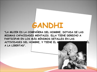 GANDHI "LA MUJER ES LA COMPAÑERA DEL HOMBRE, DOTADA DE LAS MISMAS CAPACIDADES MENTALES. ELLA TIENE DERECHO A PARTICIPAR EN LOS MÁS MÍNIMOS DETALLES EN LAS ACTIVIDADES DEL HOMBRE, Y TIENE EL MISMO DERECHO QUE ÉL A LA LIBERTAD". 