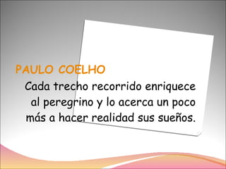 PAULO COELHO Cada trecho recorrido enriquece al peregrino y lo acerca un poco más a hacer realidad sus sueños. 