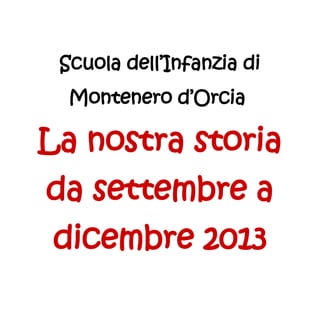 Scuola dell’Infanzia di
Montenero d’Orcia

La nostra storia
da settembre a
dicembre 2013

 