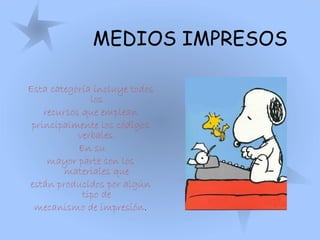 MEDIOS IMPRESOS
Esta categoría incluye todos
los
recursos que emplean
principalmente los códigos
verbales.
En su
mayor parte son los
materiales que
están producidos por algún
tipo de
mecanismo de impresión.
 