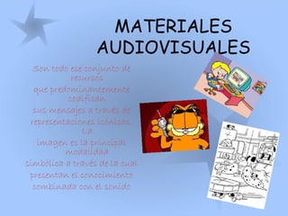 MATERIALES
AUDIOVISUALES
Son todo ese conjunto de
recursos
que predominantemente
codifican
sus mensajes a través de
representaciones icónicas.
La
imagen es la principal
modalidad
simbólica a través de la cual
presentan el conocimiento
combinada con el sonido
 