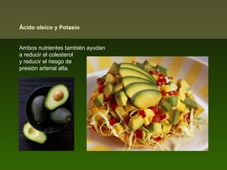 Ácido oleico y Potasio
Ambos nutrientes también ayudan
a reducir el colesterol
y reducir el riesgo de
presión arterial alta.

 
